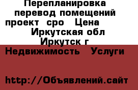  Перепланировка, перевод помещений, проект, сро › Цена ­ 10 000 - Иркутская обл., Иркутск г. Недвижимость » Услуги   